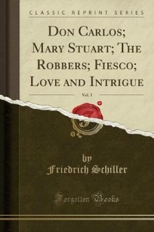 Cover of Don Carlos; Mary Stuart; The Robbers; Fiesco; Love and Intrigue, Vol. 3 (Classic Reprint)