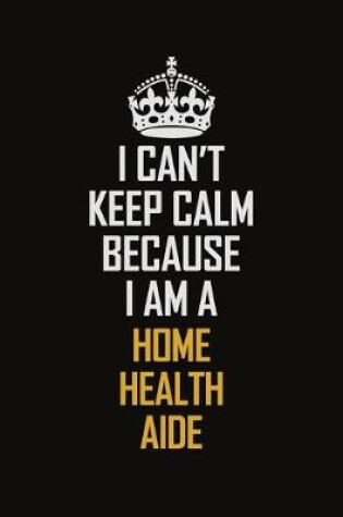 Cover of I Can't Keep Calm Because I Am A Home Health Aide