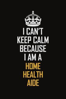 Book cover for I Can't Keep Calm Because I Am A Home Health Aide