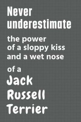 Cover of Never underestimate the power of a sloppy kiss and a wet nose of a Jack Russell Terrier