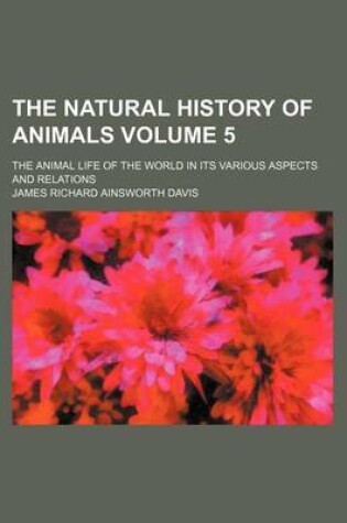 Cover of The Natural History of Animals Volume 5; The Animal Life of the World in Its Various Aspects and Relations