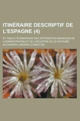 Cover of Itineraire Descriptif de L'Espagne; Et Tableu Elementaire Des Differentes Branches de L'Administration Et de L'Industrie de Ce Royaume (4 )