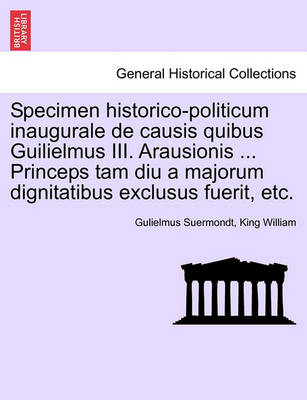 Book cover for Specimen Historico-Politicum Inaugurale de Causis Quibus Guilielmus III. Arausionis ... Princeps Tam Diu a Majorum Dignitatibus Exclusus Fuerit, Etc.