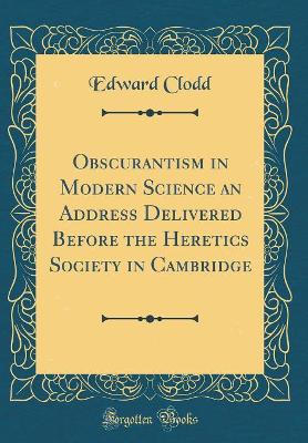 Book cover for Obscurantism in Modern Science an Address Delivered Before the Heretics Society in Cambridge (Classic Reprint)