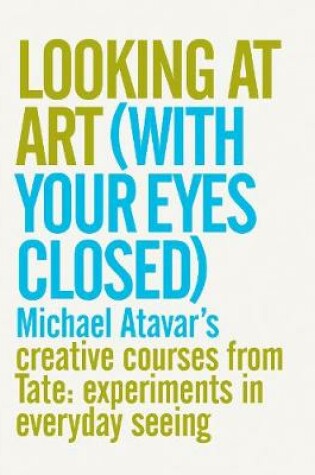 Cover of Looking At Art (With Your Eyes Closed) Michael Atavar's Creative Courses From Tate: Experiments In Everyday Seeing