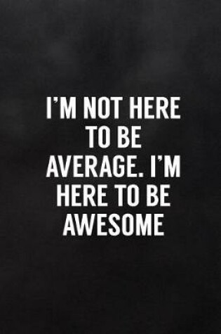 Cover of I'm Not Here to Be Average. I'm Here to Be Awesome