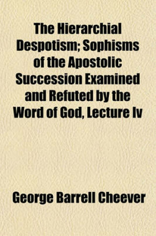 Cover of The Hierarchial Despotism; Sophisms of the Apostolic Succession Examined and Refuted by the Word of God, Lecture IV