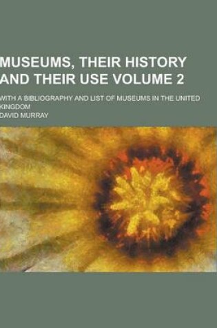 Cover of Museums, Their History and Their Use; With a Bibliography and List of Museums in the United Kingdom Volume 2