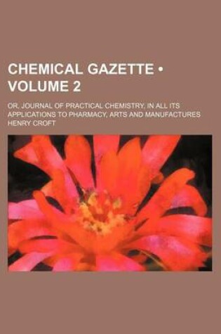 Cover of Chemical Gazette (Volume 2); Or, Journal of Practical Chemistry, in All Its Applications to Pharmacy, Arts and Manufactures