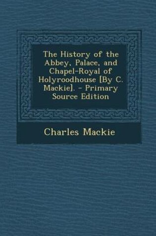 Cover of History of the Abbey, Palace, and Chapel-Royal of Holyroodhouse [By C. MacKie].