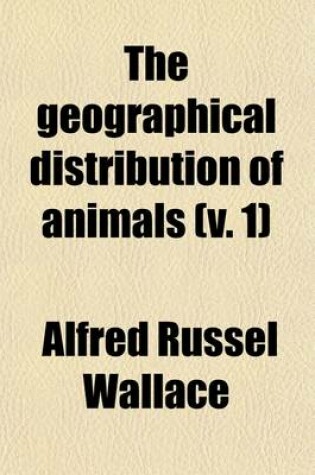 Cover of The Geographical Distribution of Animals (Volume 1); With a Study of the Relations of Living and Extinct Faunas as Elucidating the Past Changes of the Earth's Surface