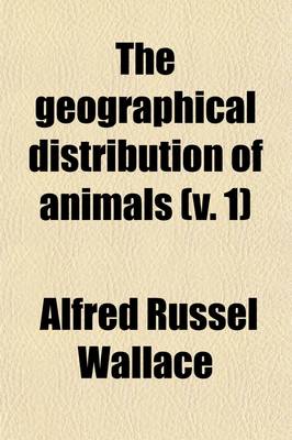 Book cover for The Geographical Distribution of Animals (Volume 1); With a Study of the Relations of Living and Extinct Faunas as Elucidating the Past Changes of the Earth's Surface