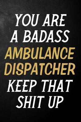 Book cover for You Are A Badass Ambulance Dispatcher Keep That Shit Up