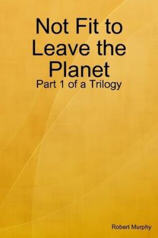 Cover of Not Fit to Leave the Planet: Part 1 of a Trilogy