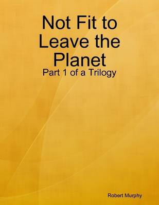 Book cover for Not Fit to Leave the Planet: Part 1 of a Trilogy