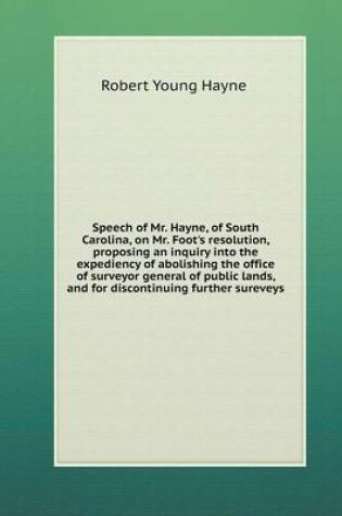 Cover of Speech of Mr. Hayne, of South Carolina, on Mr. Foot's resolution, proposing an inquiry into the expediency of abolishing the office of surveyor general of public lands, and for discontinuing further sureveys