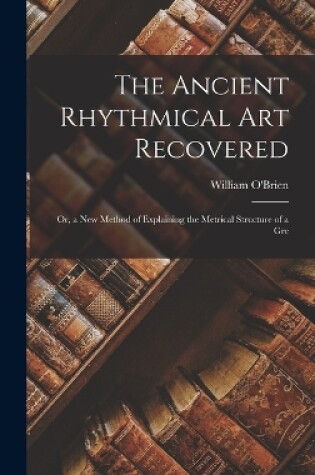 Cover of The Ancient Rhythmical Art Recovered; Or, a New Method of Explaining the Metrical Structure of a Gre