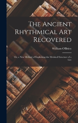 Book cover for The Ancient Rhythmical Art Recovered; Or, a New Method of Explaining the Metrical Structure of a Gre