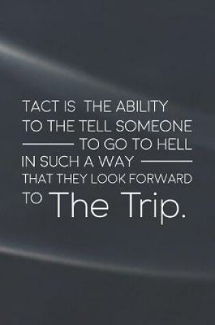 Cover of Tact Is The Ability To The Tell Someone To Go To Hell In Such A Way That They Look Forward To The Trip