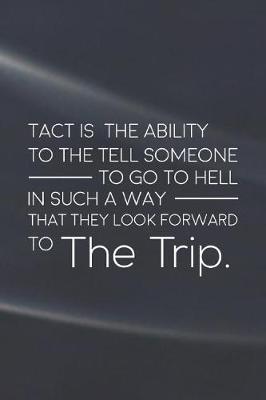 Book cover for Tact Is The Ability To The Tell Someone To Go To Hell In Such A Way That They Look Forward To The Trip