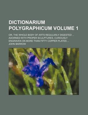 Book cover for Dictionarium Polygraphicum Volume 1; Or, the Whole Body of Arts Regularly Digested Adorned with Proper Sculptures, Curiously Engraven on More Than Fifty Copper Plates