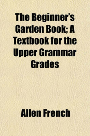 Cover of The Beginner's Garden Book; A Textbook for the Upper Grammar Grades