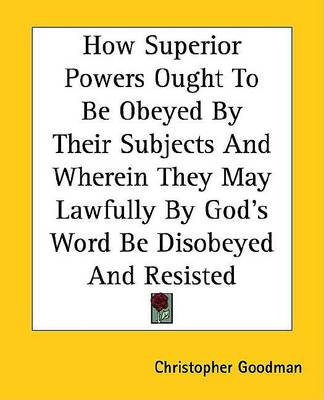 Book cover for How Superior Powers Ought to Be Obeyed by Their Subjects and Wherein They May Lawfully by God's Word Be Disobeyed and Resisted