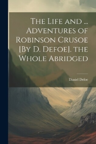Cover of The Life and ... Adventures of Robinson Crusoe [By D. Defoe]. the Whole Abridged