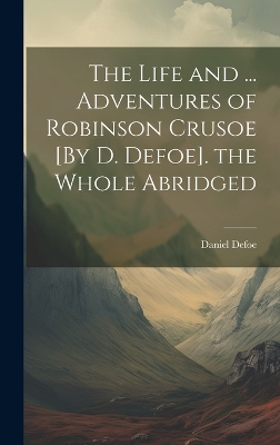 Book cover for The Life and ... Adventures of Robinson Crusoe [By D. Defoe]. the Whole Abridged