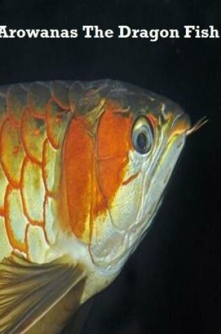 Cover of Arowanas the Dragon Fish