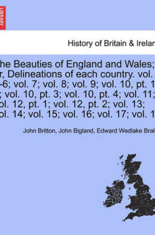 Cover of The Beauties of England and Wales; Or, Delineations of Each Country. Vol. 1-6; Vol. 7; Vol. 8; Vol. 9; Vol. 10, PT. 1, 2; Vol. 10, PT. 3; Vol. 10, PT. 4; Vol. 11; Vol. 12, PT. 1; Vol. 12, PT. 2; Vol. 13; Vol. 14; Vol. 15; Vol. 16; Vol. 17; Vol. 18