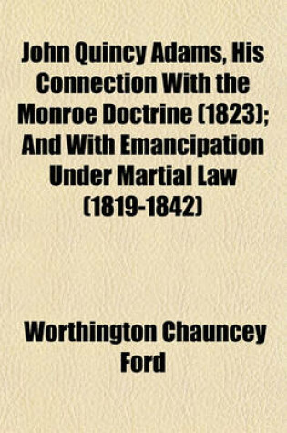 Cover of John Quincy Adams, His Connection with the Monroe Doctrine (1823); And with Emancipation Under Martial Law (1819-1842)