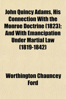 Book cover for John Quincy Adams, His Connection with the Monroe Doctrine (1823); And with Emancipation Under Martial Law (1819-1842)