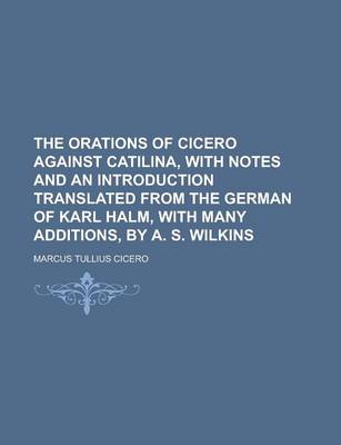 Book cover for The Orations of Cicero Against Catilina, with Notes and an Introduction Translated from the German of Karl Halm, with Many Additions, by A. S. Wilkins