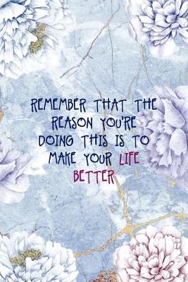 Book cover for Remember That The Reason You're Doing This Is To Make Your Life Better