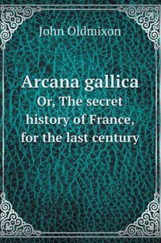 Cover of Arcana gallica Or, The secret history of France, for the last century