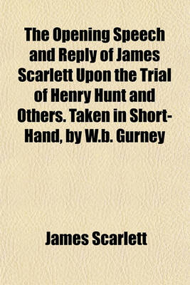 Book cover for The Opening Speech and Reply of James Scarlett Upon the Trial of Henry Hunt and Others. Taken in Short-Hand, by W.B. Gurney