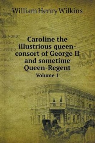 Cover of Caroline the illustrious queen-consort of George II and sometime Queen-Regent Volume 1