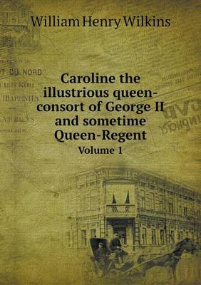 Book cover for Caroline the illustrious queen-consort of George II and sometime Queen-Regent Volume 1