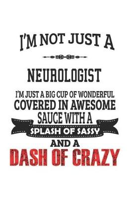 Book cover for I'm Not Just A Neurologist I'm Just A Big Cup Of Wonderful Covered In Awesome Sauce With A Splash Of Sassy And A Dash Of Crazy