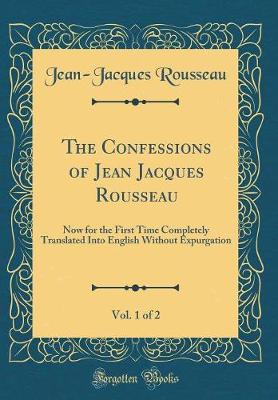 Book cover for The Confessions of Jean Jacques Rousseau, Vol. 1 of 2: Now for the First Time Completely Translated Into English Without Expurgation (Classic Reprint)