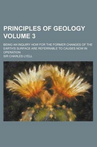 Cover of Principles of Geology; Being an Inquiry How for the Former Changes of the Earth's Surface Are Referrable to Causes Now in Operation Volume 3