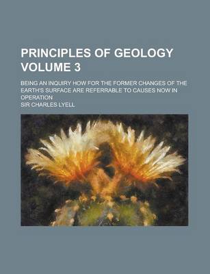 Book cover for Principles of Geology; Being an Inquiry How for the Former Changes of the Earth's Surface Are Referrable to Causes Now in Operation Volume 3