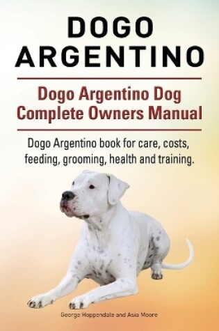 Cover of Dogo Argentino. Dogo Argentino Dog Complete Owners Manual. Dogo Argentino book for care, costs, feeding, grooming, health and training.
