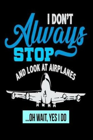 Cover of I Don't Always Stop And Look At Airplanes...Oh Wait, Yes I Do