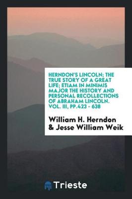 Book cover for Herndon's Lincoln; The True Story of a Great Life; Etiam in Minimis Major the History and Personal Recollections of Abraham Lincoln. Vol. III, Pp.423 - 638