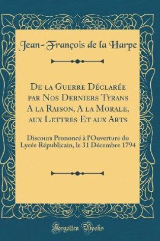 Cover of de la Guerre Declaree Par Nos Derniers Tyrans a la Raison, a la Morale, Aux Lettres Et Aux Arts