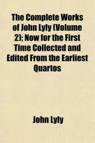Cover of The Complete Works of John Lyly (Volume 2); Now for the First Time Collected and Edited from the Earliest Quartos
