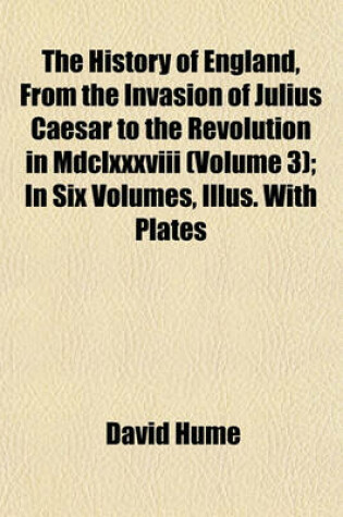Cover of The History of England, from the Invasion of Julius Caesar to the Revolution in MDCLXXXVIII (Volume 3); In Six Volumes, Illus. with Plates