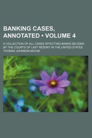 Cover of Banking Cases, Annotated (Volume 4); A Collection of All Cases Affecting Banks Decided by the Courts of Last Resort in the United States